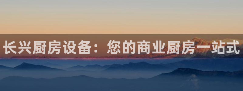 尊龙人生就是博用现金玩一下：长兴厨房设备：您的商业厨房一站式