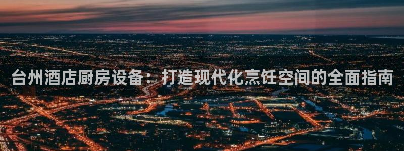 尊龙新版App下载：台州酒店厨房设备：打造现代化烹饪空间的全