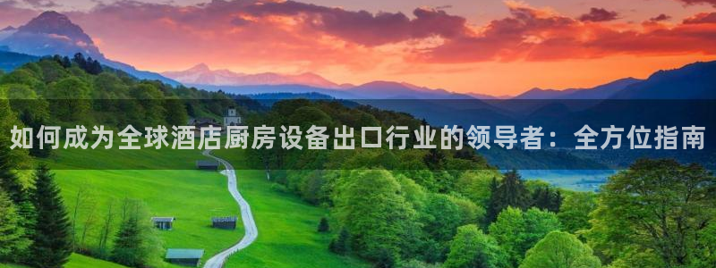 尊龙t600怎么样：如何成为全球酒店厨房设备出口行业的领导者