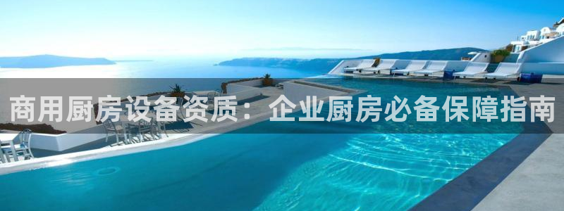 凯时k66登录：商用厨房设备资质：企业厨房必备保障指南