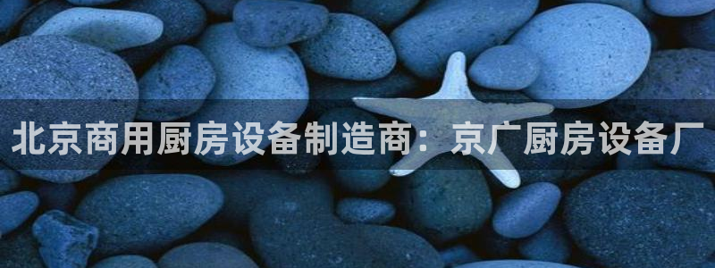 尊龙集团有限公司官网地址：北京商用厨房设备制造商：京广厨房设