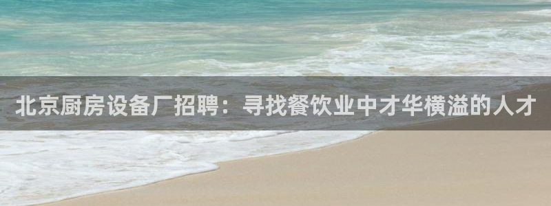 d88尊龙可靠送38元：北京厨房设备厂招聘：寻找餐饮业中才华