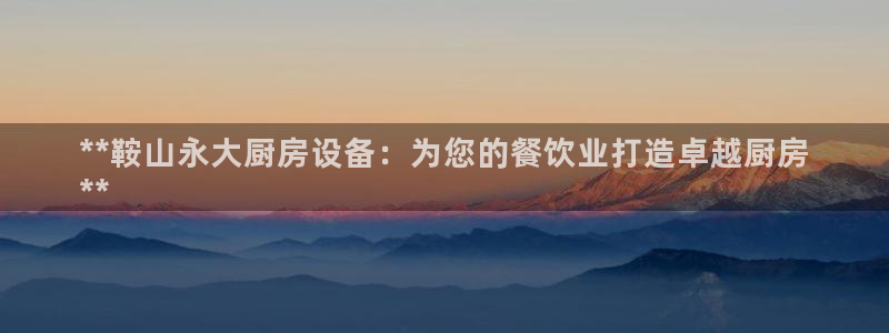 尊龙凯时注册地址：**鞍山永大厨房设备：为您的餐饮业打造卓越