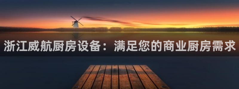 z6com尊龙凯时百家乐：浙江威航厨房设备：满足您的商业厨房