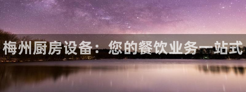 d88尊龙官网登录免费下载：梅州厨房设备：您的餐饮业务一站式