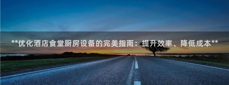 尊龙AG旗舰厅APP：**优化酒店食堂厨房设备的完美指南：提