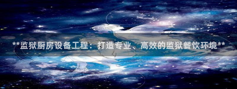 尊龙人生就是博官网登录手机：**监狱厨房设备工程：打造专业、