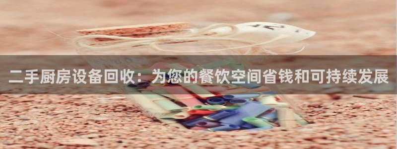尊龙凯时人生就是搏官：二手厨房设备回收：为您的餐饮空间省钱和