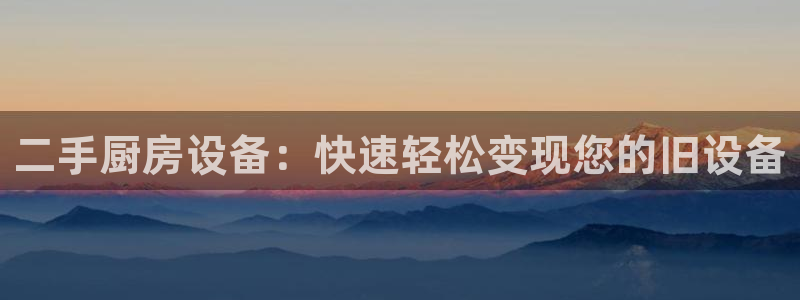 z6尊龙凯时旗舰厅：二手厨房设备：快速轻松变现您的旧设备