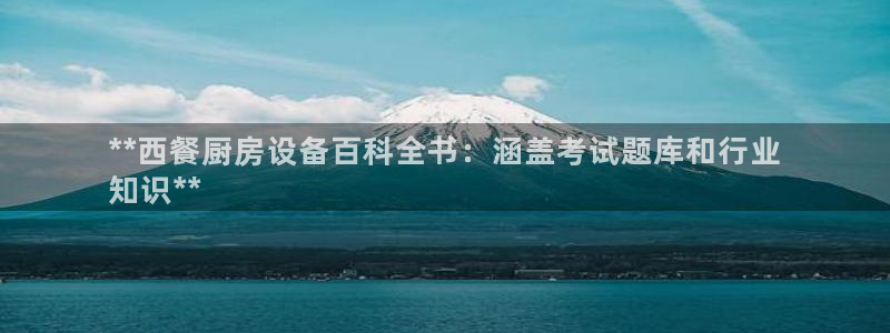 尊龙凯时有限公司：**西餐厨房设备百科全书：涵盖考试题库和行