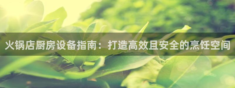 尊龙现在：火锅店厨房设备指南：打造高效且安全的烹饪空间