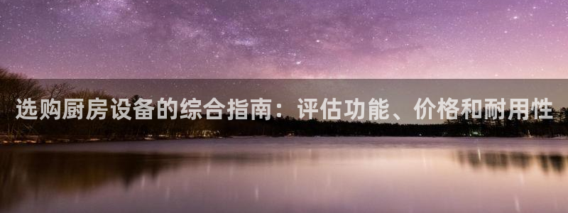 z6com尊龙凯时百家乐：选购厨房设备的综合指南：评估功能、
