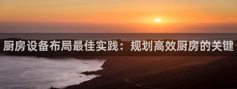 ag旗舰平台尊龙代言：厨房设备布局最佳实践：规划高效厨房的关