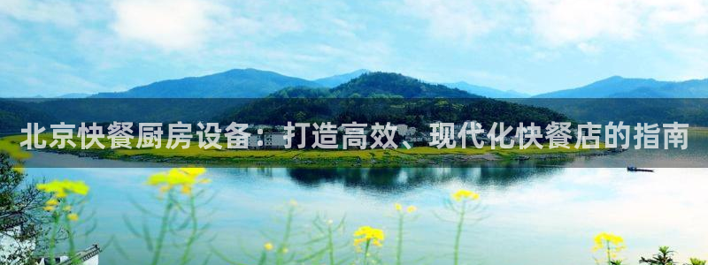 凯时平台登录：北京快餐厨房设备：打造高效、现代化快餐店的指南