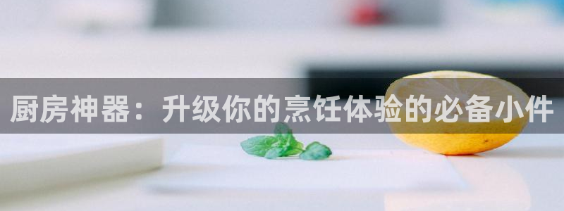 尊龙客服：厨房神器：升级你的烹饪体验的必备小件