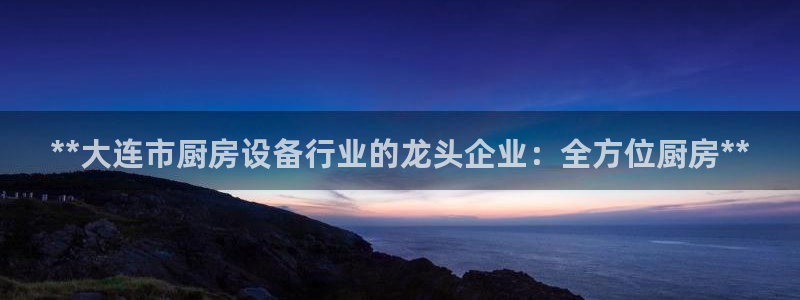 尊龙凯时取款一直支付中：**大连市厨房设备行业的龙头企业：全