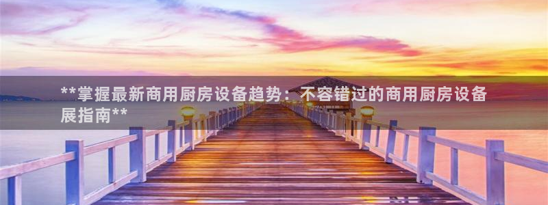 尊龙凯时有封银行卡的吗：**掌握最新商用厨房设备趋势：不容错