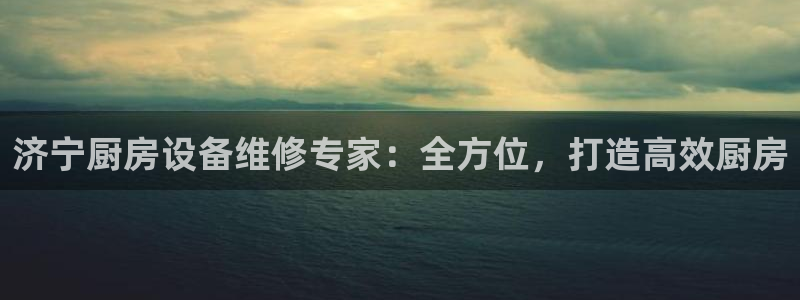 尊龙集团有限公司地址：济宁厨房设备维修专家：全方位，打造高效