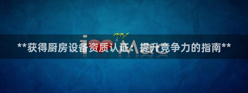 尊龙凯时下载官方正版：**获得厨房设备资质认证：提升竞争力的