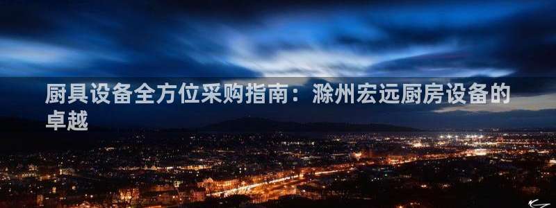 尊龙凯时链接：厨具设备全方位采购指南：滁州宏远厨房设备的
卓