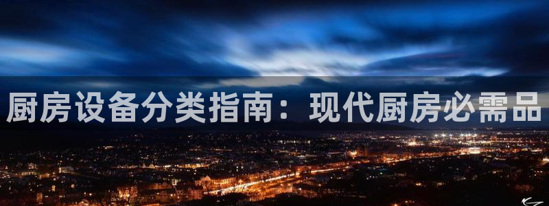 尊龙凯时推荐人：厨房设备分类指南：现代厨房必需品