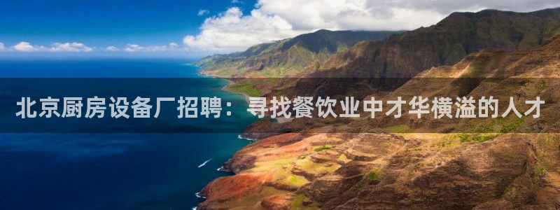 尊龙凯时人生就是博·(中国)：北京厨房设备厂招聘：寻找餐饮业