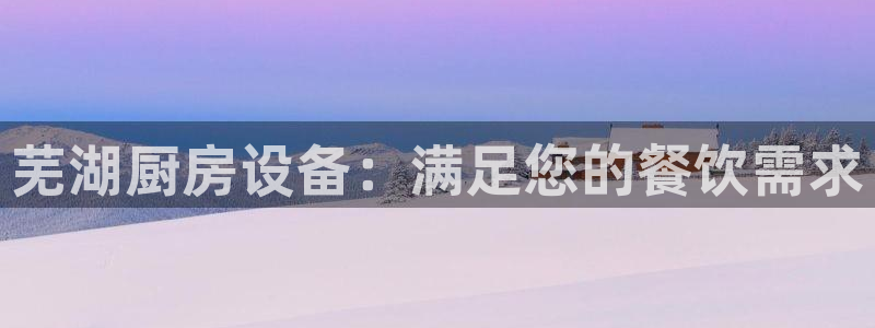 z6尊龙凯时旗舰厅首页：芜湖厨房设备：满足您的餐饮需求