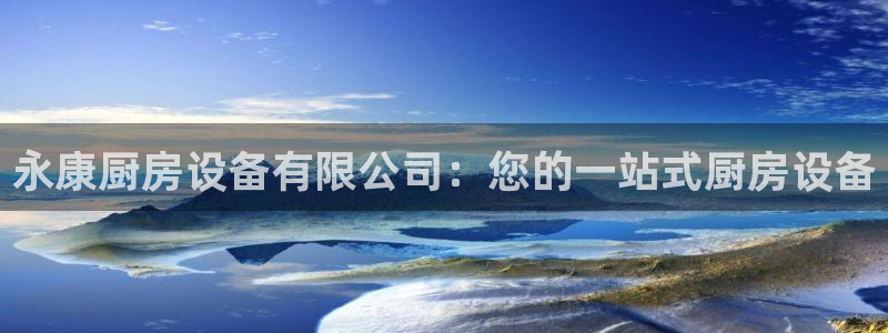 尊龙凯时 人生就是搏首页：永康厨房设备有限公司：您的一站式厨