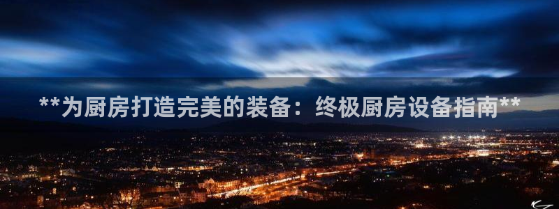 尊龙人生就是-首页(中国)有限公司：**为厨房打造完美的装备