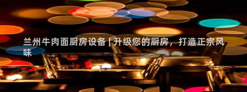 尊龙凯时的企业文化：兰州牛肉面厨房设备 | 升级您的厨房，打