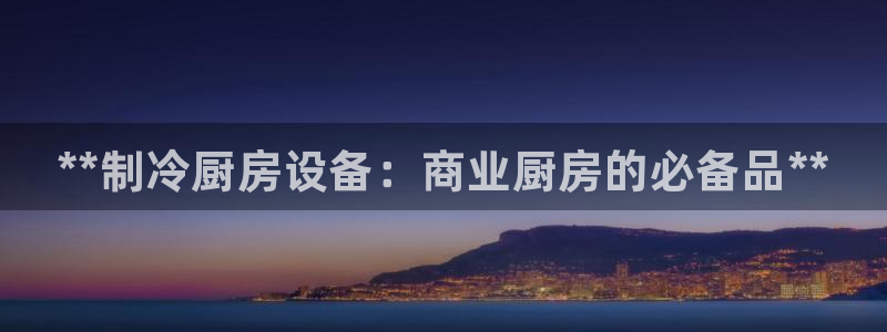 尊龙新版app首页：**制冷厨房设备：商业厨房的必备品**